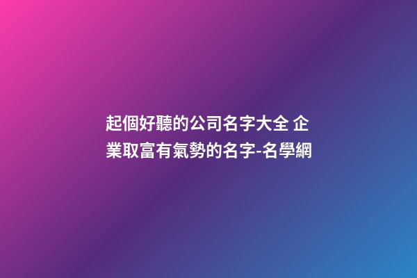 起個好聽的公司名字大全 企業取富有氣勢的名字-名學網-第1張-公司起名-玄機派